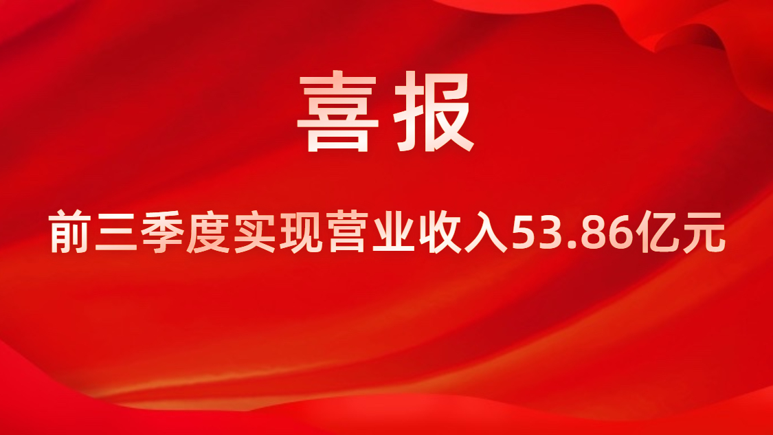 喜報！公司前三季度實現(xiàn)營業(yè)收入53.86億元，同比上升42%